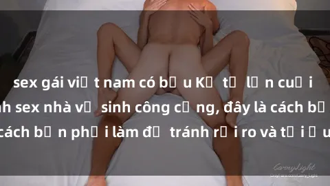 sex gái việt nam có bầu Kể từ lần cuối cùng bạn thực hành sex nhà vệ sinh công cộng, đây là cách bạn phải làm để tránh rủi ro và tối ưu trải nghiệm.