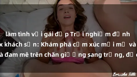 làm tình với gái đẹp Trải nghiệm đỉnh cao tình yêu tại sex khách sạn: Khám phá cảm xúc mới mẻ và đam mê trên chăn giường sang trọng, độc đáo, không giới hạn.