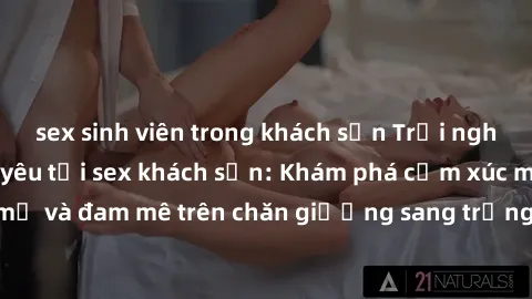 sex sinh viên trong khách sạn Trải nghiệm đỉnh cao tình yêu tại sex khách sạn: Khám phá cảm xúc mới mẻ và đam mê trên chăn giường sang trọng, độc đáo, không giới hạn.