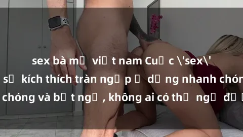 sex bà mẹ việt nam Cuộc 'sex' trong thang máy: Khi sự kích thích tràn ngập ở dạng nhanh chóng và bất ngờ, không ai có thể ngờ được điều gì sẽ xảy ra!