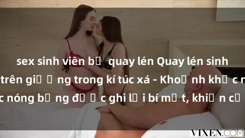 sex sinh viên bị quay lén Quay lén sinh viên làm tình ngay trên giường trong kí túc xá - Khoảnh khắc nóng bỏng được ghi lại bí mật, khiến cả trường học xôn xao.