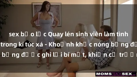 sex bạo lực Quay lén sinh viên làm tình ngay trên giường trong kí túc xá - Khoảnh khắc nóng bỏng được ghi lại bí mật, khiến cả trường học xôn xao.