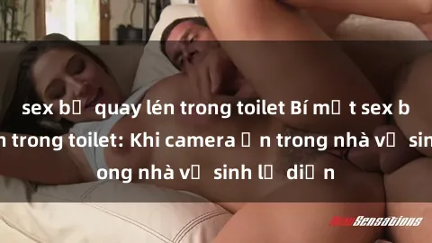 sex bị quay lén trong toilet Bí mật sex bị quay lén trong toilet: Khi camera ẩn trong nhà vệ sinh lộ diện