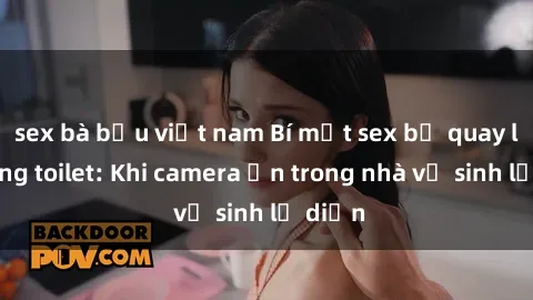 sex bà bầu việt nam Bí mật sex bị quay lén trong toilet: Khi camera ẩn trong nhà vệ sinh lộ diện