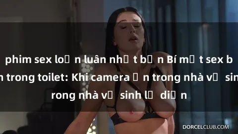 phim sex loạn luân nhật bản Bí mật sex bị quay lén trong toilet: Khi camera ẩn trong nhà vệ sinh lộ diện