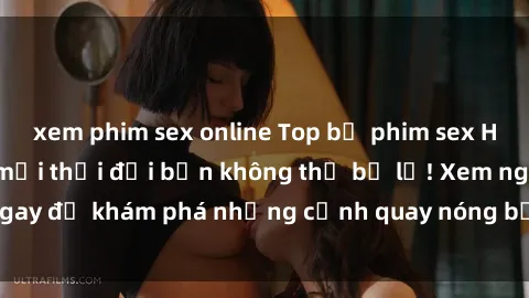 xem phim sex online Top bộ phim sex Hàn Quốc hot nhất mọi thời đại bạn không thể bỏ lỡ! Xem ngay để khám phá những cảnh quay nóng bỏng, đầy nghẹt thở!