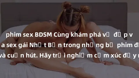 phim sex BDSM Cùng khám phá vẻ đẹp và sức gợi cảm của sex gái Nhật Bản trong những bộ phim đầy nghệ thuật và cuốn hút. Hãy trải nghiệm cảm xúc đầy mới mẻ và sống động từ những cảnh quay tinh tế và quy