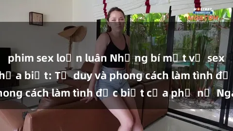 phim sex loạn luân Những bí mật về sex gái Nga mà bạn chưa biết: Tư duy và phong cách làm tình đặc biệt của phụ nữ Nga