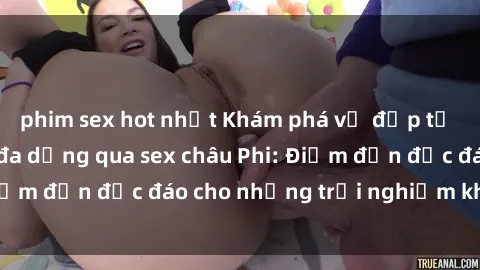 phim sex hot nhất Khám phá vẻ đẹp tự nhiên và văn hóa đa dạng qua sex châu Phi: Điểm đến độc đáo cho những trải nghiệm khó quên