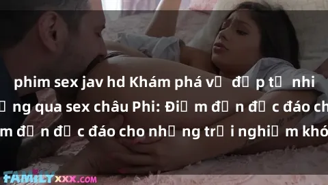 phim sex jav hd Khám phá vẻ đẹp tự nhiên và văn hóa đa dạng qua sex châu Phi: Điểm đến độc đáo cho những trải nghiệm khó quên