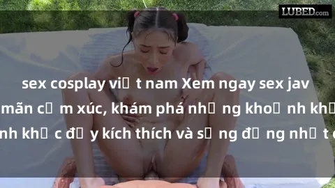 sex cosplay việt nam Xem ngay sex jav không che để thỏa mãn cảm xúc, khám phá những khoảnh khắc đầy kích thích và sống động nhất chỉ trong click!