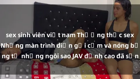 sex sinh viên việt nam Thưởng thức sex JAV idol miễn phí: Những màn trình diễn gợi cảm và nóng bỏng từ những ngôi sao JAV đỉnh cao đã sẵn sàng để bạn khám phá.