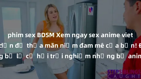 phim sex BDSM Xem ngay sex anime vietsub cực hot và hấp dẫn để thỏa mãn niềm đam mê của bạn! Đừng bỏ lỡ cơ hội trải nghiệm những bộ anime đỉnh cao chỉ có tại đây!