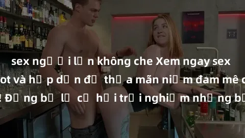 sex người lớn không che Xem ngay sex anime vietsub cực hot và hấp dẫn để thỏa mãn niềm đam mê của bạn! Đừng bỏ lỡ cơ hội trải nghiệm những bộ anime đỉnh cao chỉ có tại đây!