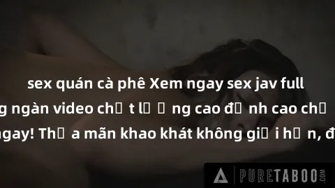 sex quán cà phê Xem ngay sex jav full HD miễn phí - Hàng ngàn video chất lượng cao đỉnh cao chỉ cần click vào ngay! Thỏa mãn khao khát không giới hạn, đón chờ những trải nghiệm mới lạ!