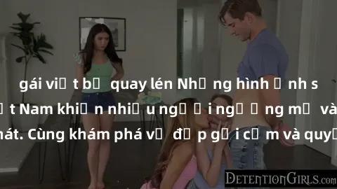 gái việt bị quay lén Những hình ảnh sex gái sinh viên Việt Nam khiến nhiều người ngưỡng mộ và thèm khát. Cùng khám phá vẻ đẹp gợi cảm và quyến rũ của những cô gái trẻ này.