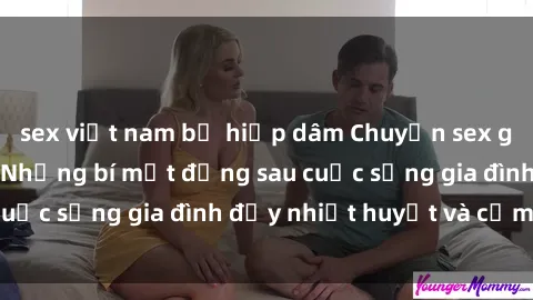 sex việt nam bị hiếp dâm Chuyện sex gái Việt có chồng: Những bí mật đằng sau cuộc sống gia đình đầy nhiệt huyết và cảm xúc