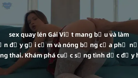 sex quay lén Gái Việt mang bầu và làm tình: Màn trình diễn đầy gợi cảm và nóng bỏng của phụ nữ mang thai. Khám phá cuộc sống tình dục đầy hấp dẫn và mới lạ của họ!