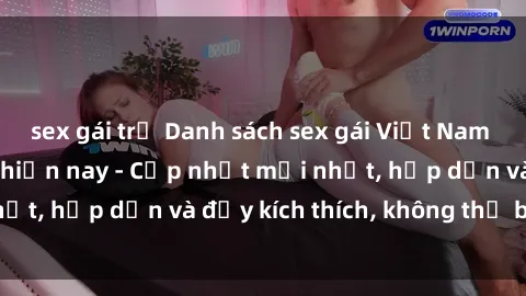 sex gái trẻ Danh sách sex gái Việt Nam sinh viên hot nhất hiện nay - Cập nhật mới nhất, hấp dẫn và đầy kích thích, không thể bỏ qua!