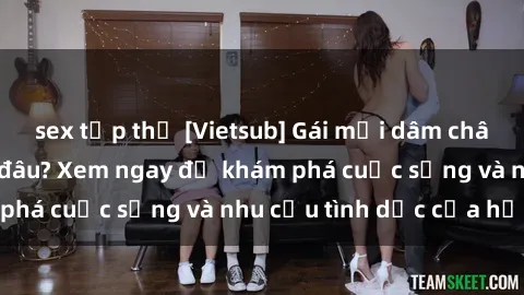 sex tập thể [Vietsub] Gái mại dâm châu Á hấp dẫn đến đâu? Xem ngay để khám phá cuộc sống và nhu cầu tình dục của họ!