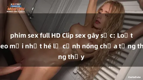 phim sex full HD Clip sex gây sốc: Loạt video mới nhất hé lộ cảnh nóng chưa từng thấy