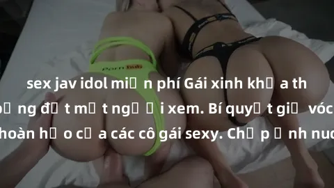 sex jav idol miễn phí Gái xinh khỏa thân khoe dáng nóng bỏng đốt mắt người xem. Bí quyết giữ vóc dáng hoàn hảo của các cô gái sexy. Chụp ảnh nude tự tin không sợ lộ hàng.