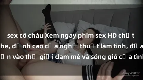 sex cô cháu Xem ngay phim sex HD chất lượng cao không che, đỉnh cao của nghệ thuật làm tình, đưa bạn vào thế giới đam mê và sóng gió của tình yêu không giới hạn.