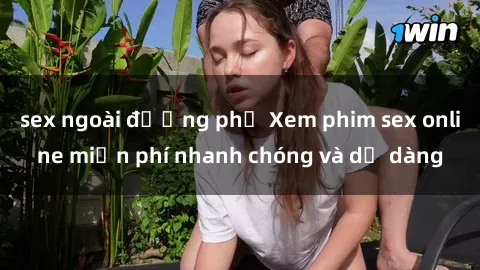 sex ngoài đường phố Xem phim sex online miễn phí nhanh chóng và dễ dàng