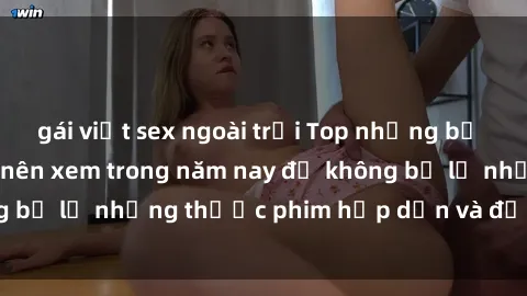 gái việt sex ngoài trời Top những bộ phim sex hay nhất nên xem trong năm nay để không bỏ lỡ những thước phim hấp dẫn và đầy kịch tính.