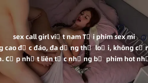 sex call girl việt nam Tải phim sex miễn phí chất lượng cao độc đáo, đa dạng thể loại, không cần đăng ký tài khoản. Cập nhật liên tục những bộ phim hot nhất trên thị trường. Sự lựa chọn hàng đầu cho n