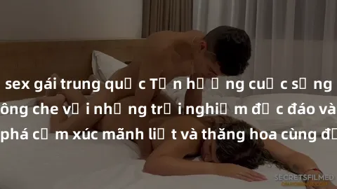 sex gái trung quốc Tận hưởng cuộc sống tình dục online không che với những trải nghiệm độc đáo và mới lạ. Khám phá cảm xúc mãnh liệt và thăng hoa cùng đối tác tại các trang web chuyên nghiệp.