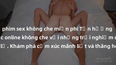 phim sex không che miễn phí Tận hưởng cuộc sống tình dục online không che với những trải nghiệm độc đáo và mới lạ. Khám phá cảm xúc mãnh liệt và thăng hoa cùng đối tác tại các trang web chuyên nghiệp.