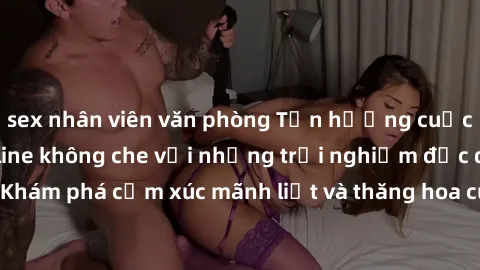 sex nhân viên văn phòng Tận hưởng cuộc sống tình dục online không che với những trải nghiệm độc đáo và mới lạ. Khám phá cảm xúc mãnh liệt và thăng hoa cùng đối tác tại các trang web chuyên nghiệp.