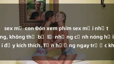 sex mẹ con Đón xem phim sex mới nhất đang hot trên mạng, không thể bỏ lỡ những cảnh nóng hổi đầy kích thích. Tận hưởng ngay trước khi bị xoá chóng mặt!
