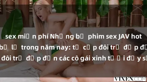 sex miễn phí Những bộ phim sex JAV hot nhất không thể bỏ lỡ trong năm nay: từ cặp đôi trẻ đẹp đến các cô gái xinh tươi đầy sức hút.