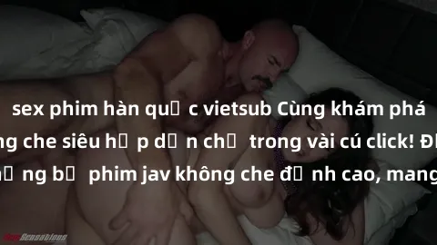 sex phim hàn quốc vietsub Cùng khám phá thế giới jav không che siêu hấp dẫn chỉ trong vài cú click! Đắm chìm trong những bộ phim jav không che đỉnh cao, mang lại trải nghiệm thú vị và đầy kích thích.