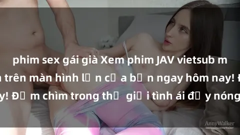 phim sex gái già Xem phim JAV vietsub mới nhất và hấp dẫn trên màn hình lớn của bạn ngay hôm nay! Đắm chìm trong thế giới tình ái đầy nóng bỏng và kích thích.