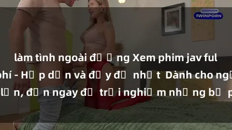 làm tình ngoài đường Xem phim jav full HD online miễn phí - Hấp dẫn và đầy đủ nhất  Dành cho người lớn, đến ngay để trải nghiệm những bộ phim hấp dẫn và hấp dẫn.