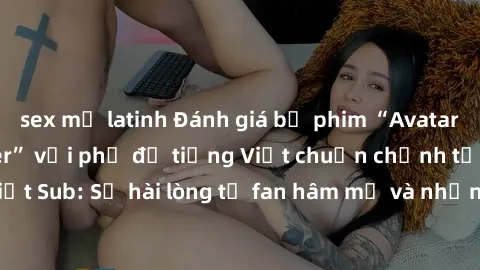 sex mỹ latinh Đánh giá bộ phim “Avatar: The Last Airbender” với phụ đề tiếng Việt chuẩn chỉnh từ nhóm Jav Việt Sub: Sự hài lòng từ fan hâm mộ và những điểm đáng chú ý trong bộ phim.