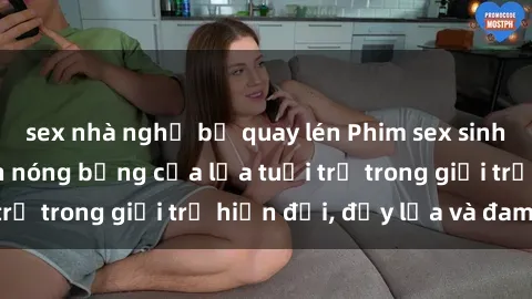 sex nhà nghỉ bị quay lén Phim sex sinh viên: Câu chuyện nóng bỏng của lứa tuổi trẻ trong giới trẻ hiện đại, đầy lửa và đam mê
