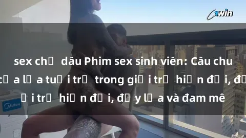 sex chị dâu Phim sex sinh viên: Câu chuyện nóng bỏng của lứa tuổi trẻ trong giới trẻ hiện đại, đầy lửa và đam mê