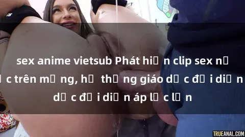 sex anime vietsub Phát hiện clip sex nữ sinh gây sốc trên mạng, hệ thống giáo dục đối diện áp lực lớn