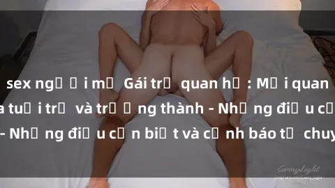 sex người mỹ Gái trẻ quan hệ: Mối quan hệ khác biệt giữa tuổi trẻ và trưởng thành - Những điều cần biết và cảnh báo từ chuyên gia