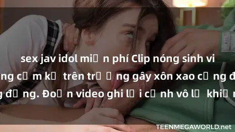 sex jav idol miễn phí Clip nóng sinh viên gây sốc: Hành động cấm kỵ trên trường gây xôn xao cộng đồng. Đoạn video ghi lại cảnh vô lễ khiến dư luận bức xúc.