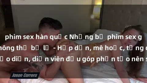 phim sex hàn quốc Những bộ phim sex gái già đỉnh cao không thể bỏ lỡ - Hấp dẫn, mê hoặc, từng đạo diễn, diễn viên đều góp phần tạo nên sự hấp dẫn, kích thích.