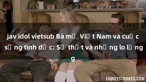 jav idol vietsub Bà mẹ Việt Nam và cuộc sống tình dục: Sự thật và những lo lắng