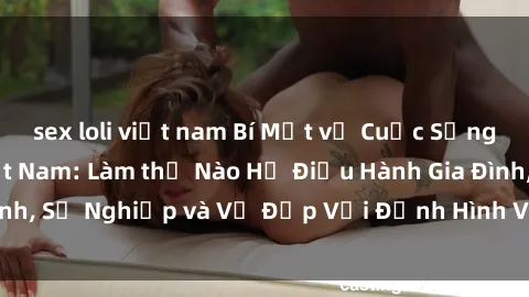 sex loli việt nam Bí Mật về Cuộc Sống Của Các MILF Việt Nam: Làm thế Nào Họ Điều Hành Gia Đình, Sự Nghiệp và Vẻ Đẹp Với Định Hình Văn Hóa Đương Đại