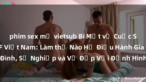 phim sex mỹ vietsub Bí Mật về Cuộc Sống Của Các MILF Việt Nam: Làm thế Nào Họ Điều Hành Gia Đình, Sự Nghiệp và Vẻ Đẹp Với Định Hình Văn Hóa Đương Đại