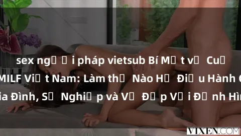 sex người pháp vietsub Bí Mật về Cuộc Sống Của Các MILF Việt Nam: Làm thế Nào Họ Điều Hành Gia Đình, Sự Nghiệp và Vẻ Đẹp Với Định Hình Văn Hóa Đương Đại