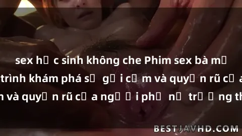 sex học sinh không che Phim sex bà mẹ nóng bỏng: Hành trình khám phá sự gợi cảm và quyến rũ của người phụ nữ trưởng thành.